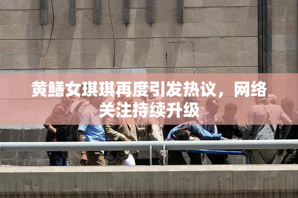 黄鳝女琪琪再度引发热议，网络关注持续升级