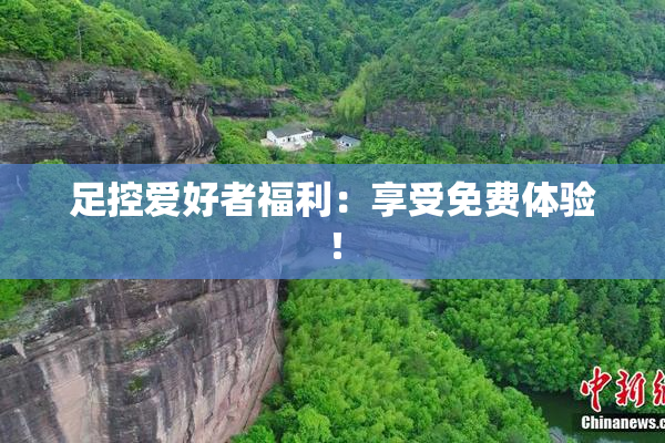 足控爱好者福利：享受免费体验！