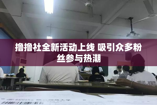 撸撸社全新活动上线 吸引众多粉丝参与热潮