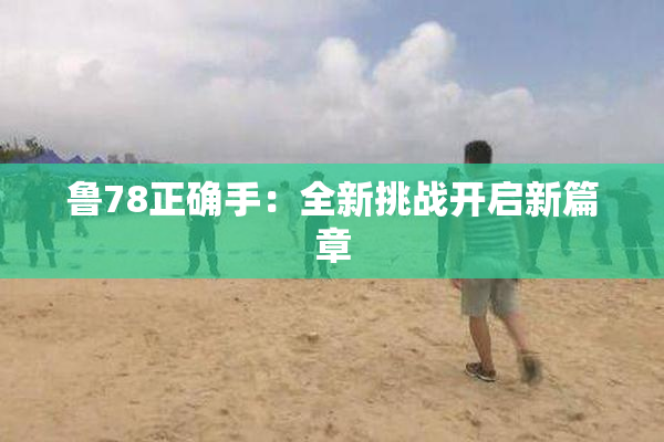 鲁78正确手：全新挑战开启新篇章