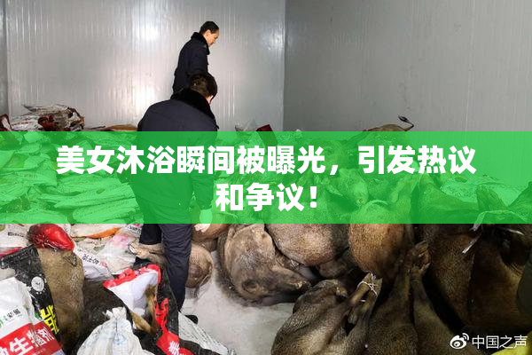 美女沐浴瞬间被曝光，引发热议和争议！