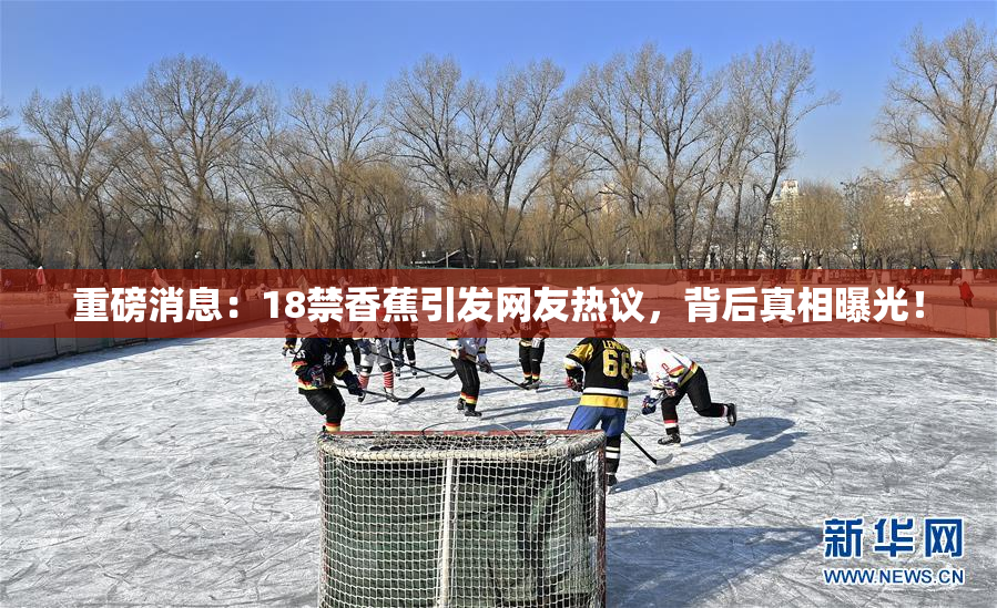重磅消息：18禁香蕉引发网友热议，背后真相曝光！