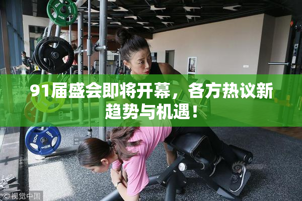 91届盛会即将开幕，各方热议新趋势与机遇！