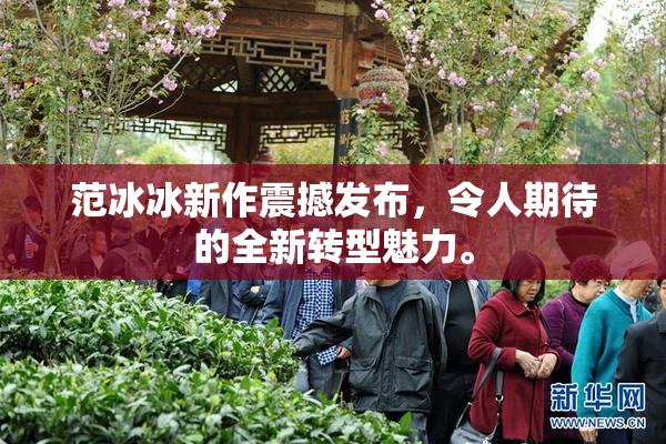 范冰冰新作震撼发布，令人期待的全新转型魅力。