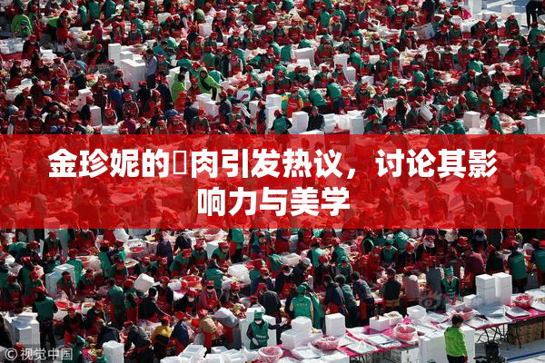 金珍妮的婬肉引发热议，讨论其影响力与美学