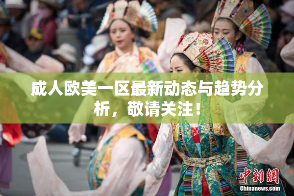成人欧美一区最新动态与趋势分析，敬请关注！