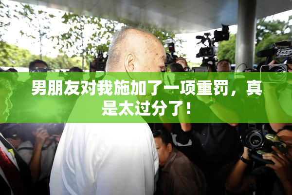 男朋友对我施加了一项重罚，真是太过分了！