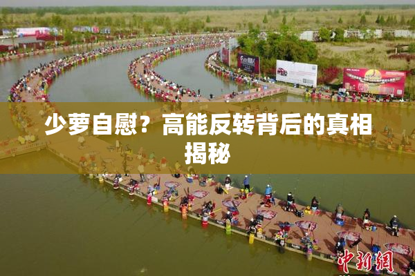 少萝自慰？高能反转背后的真相揭秘