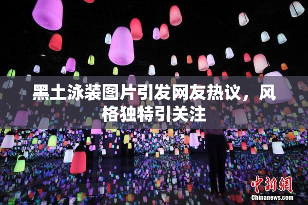 黑土泳装图片引发网友热议，风格独特引关注