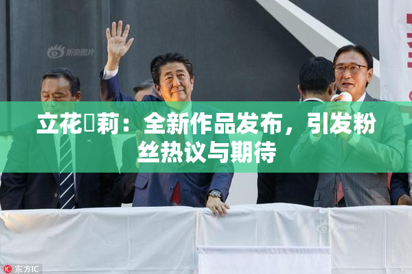 立花瑠莉：全新作品发布，引发粉丝热议与期待