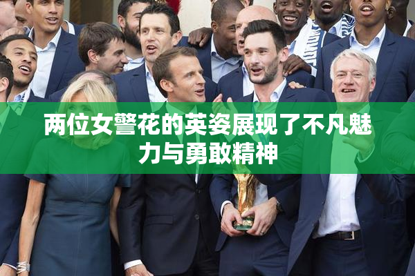 两位女警花的英姿展现了不凡魅力与勇敢精神
