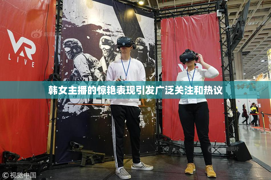 韩女主播的惊艳表现引发广泛关注和热议