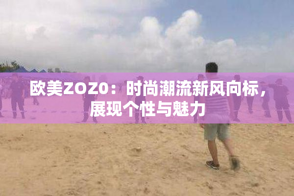 欧美ZOZ0：时尚潮流新风向标，展现个性与魅力