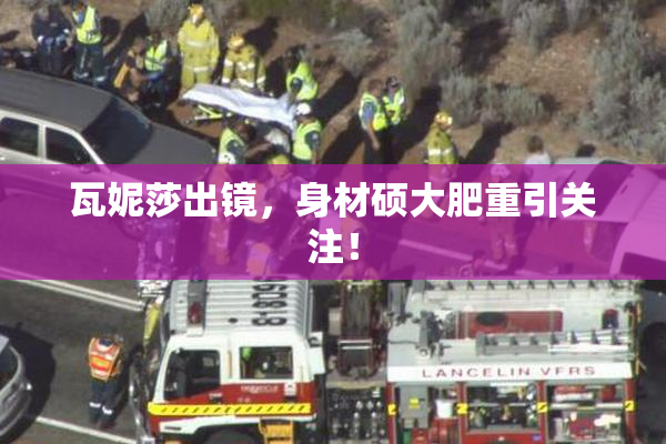 瓦妮莎出镜，身材硕大肥重引关注！