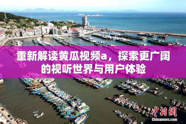 重新解读黄瓜视频a，探索更广阔的视听世界与用户体验