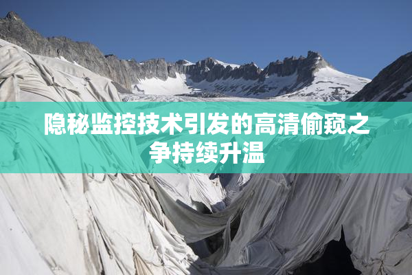 隐秘监控技术引发的高清偷窥之争持续升温