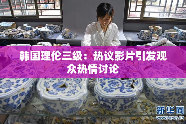 韩国理伦三级：热议影片引发观众热情讨论