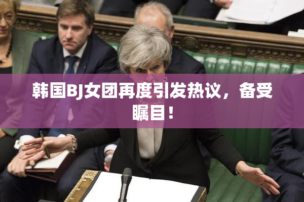 韩国BJ女团再度引发热议，备受瞩目！