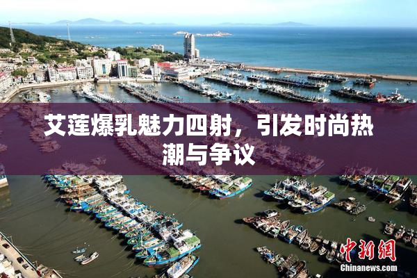 艾莲爆乳魅力四射，引发时尚热潮与争议