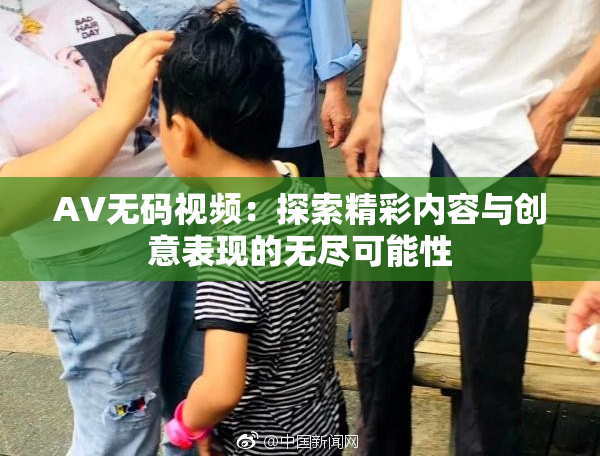AV无码视频：探索精彩内容与创意表现的无尽可能性