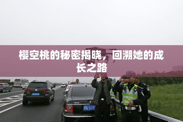 樱空桃的秘密揭晓，回溯她的成长之路