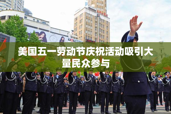 美国五一劳动节庆祝活动吸引大量民众参与