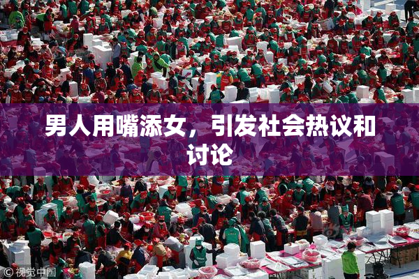 男人用嘴添女，引发社会热议和讨论