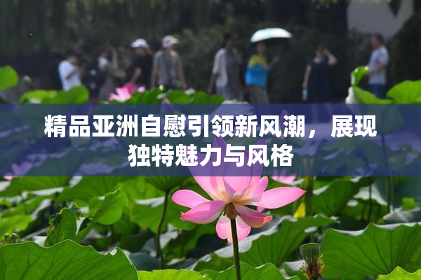 精品亚洲自慰引领新风潮，展现独特魅力与风格