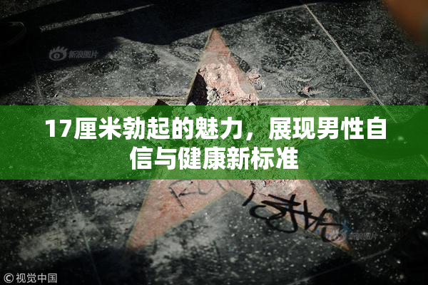 17厘米勃起的魅力，展现男性自信与健康新标准