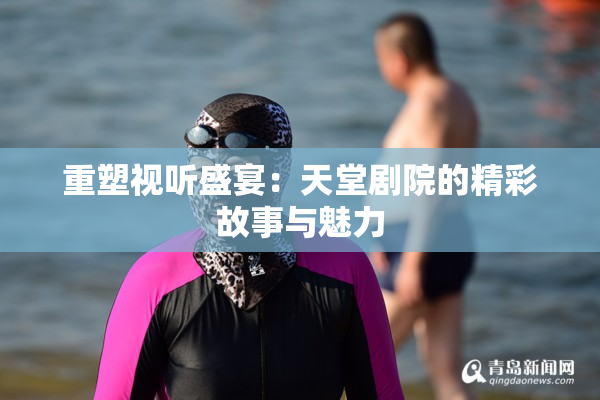 重塑视听盛宴：天堂剧院的精彩故事与魅力