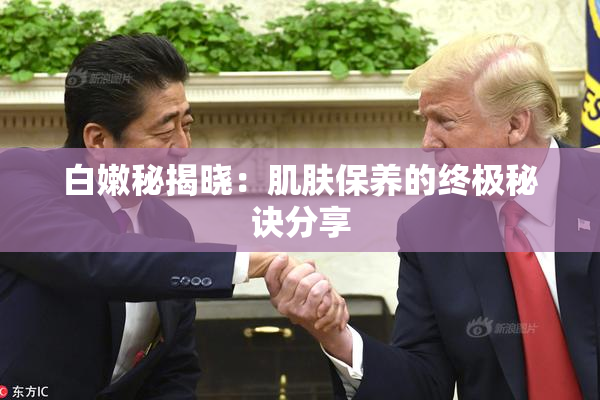 白嫩秘揭晓：肌肤保养的终极秘诀分享