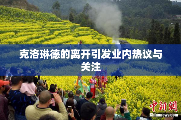 克洛琳德的离开引发业内热议与关注
