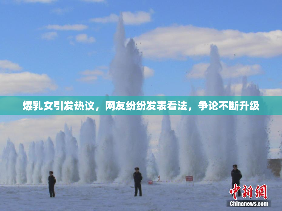 爆乳女引发热议，网友纷纷发表看法，争论不断升级