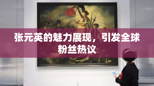 张元英的魅力展现，引发全球粉丝热议