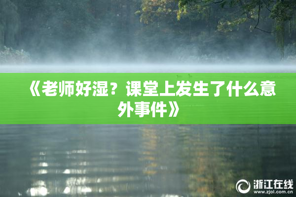 《老师好湿？课堂上发生了什么意外事件》