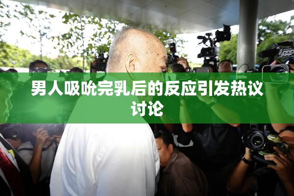 男人吸吮完乳后的反应引发热议讨论