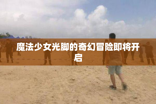 魔法少女光脚的奇幻冒险即将开启