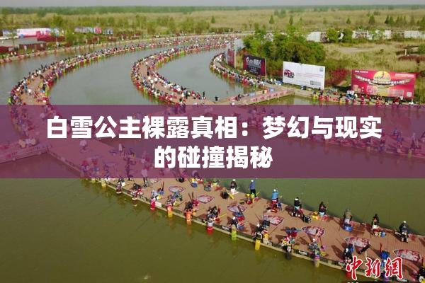 白雪公主裸露真相：梦幻与现实的碰撞揭秘