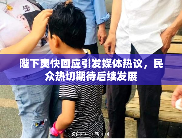 陛下爽快回应引发媒体热议，民众热切期待后续发展