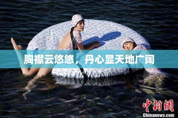 胸襟云悠悠，丹心显天地广阔