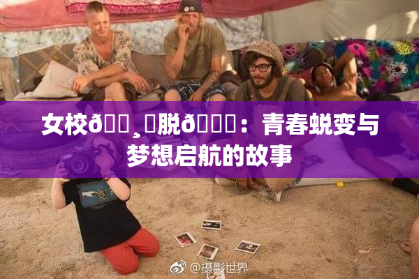 女校🌸‌脱👙：青春蜕变与梦想启航的故事