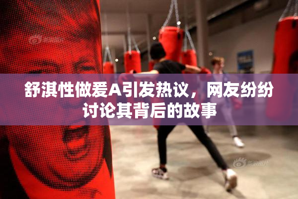舒淇性做爰A引发热议，网友纷纷讨论其背后的故事