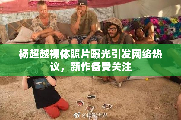 杨超越裸体照片曝光引发网络热议，新作备受关注