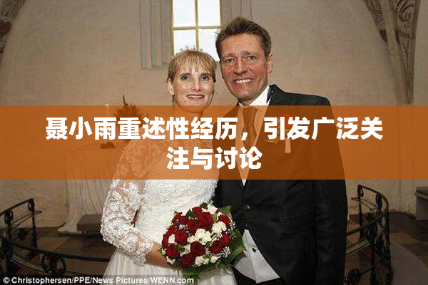 聂小雨重述性经历，引发广泛关注与讨论