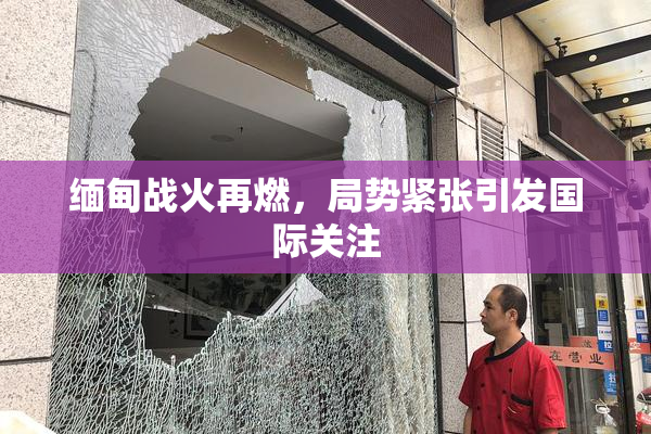 缅甸战火再燃，局势紧张引发国际关注