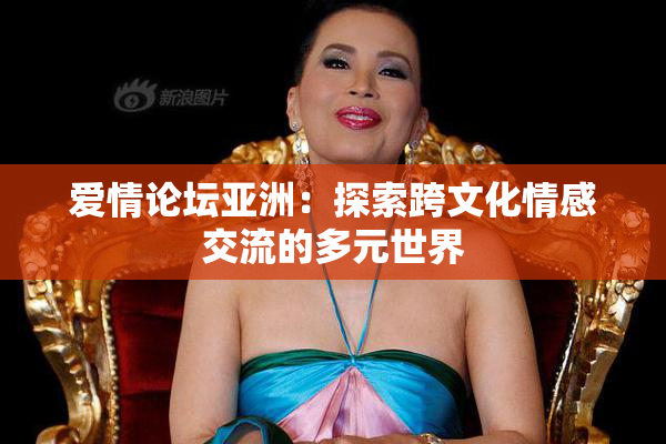 爱情论坛亚洲：探索跨文化情感交流的多元世界
