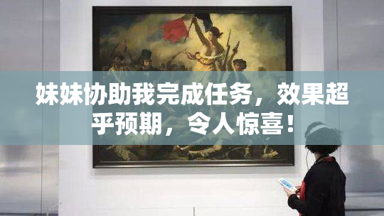 妹妹协助我完成任务，效果超乎预期，令人惊喜！