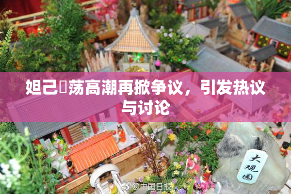 妲己婬荡高潮再掀争议，引发热议与讨论
