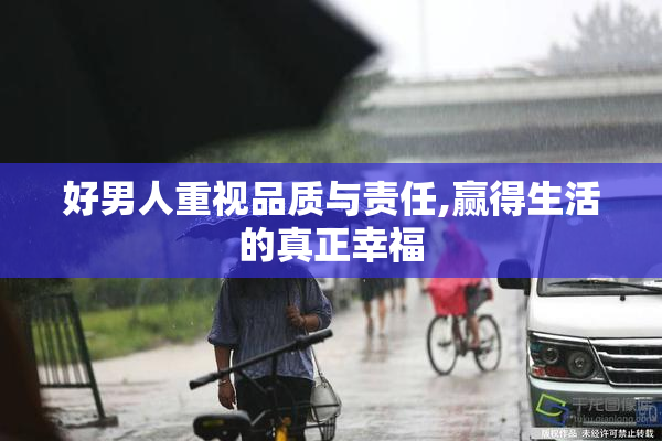 好男人重视品质与责任,赢得生活的真正幸福