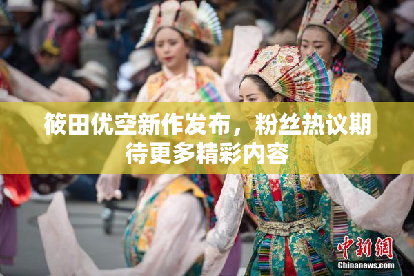 筱田优空新作发布，粉丝热议期待更多精彩内容